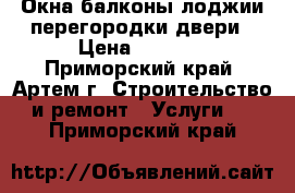 Окна балконы лоджии перегородки двери › Цена ­ 5 000 - Приморский край, Артем г. Строительство и ремонт » Услуги   . Приморский край